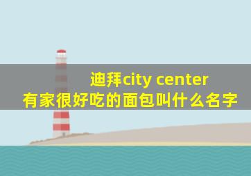 迪拜city center 有家很好吃的面包叫什么名字